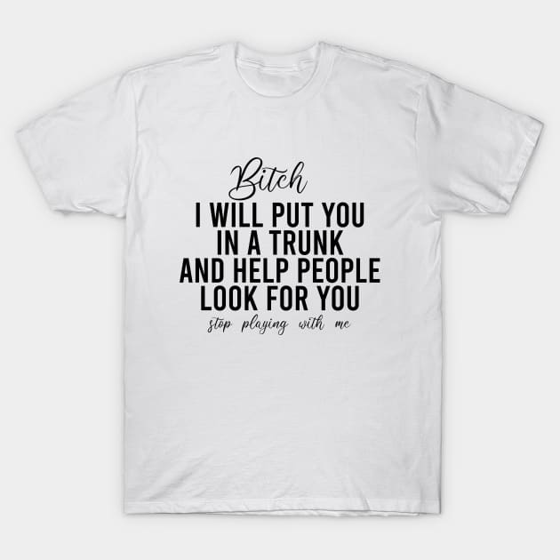 Bitch I Will Put You In A Trunk And Help People Look For You Stop Playing With Me Funny Sayings Funny Sayings T Shirt TeePublic